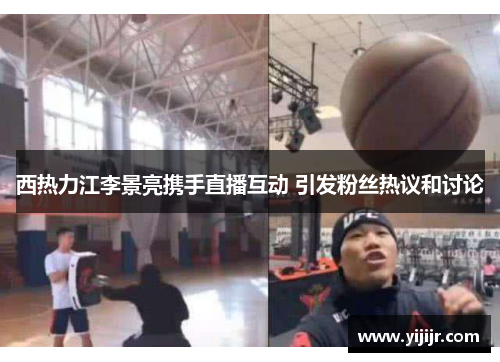 西热力江李景亮携手直播互动 引发粉丝热议和讨论