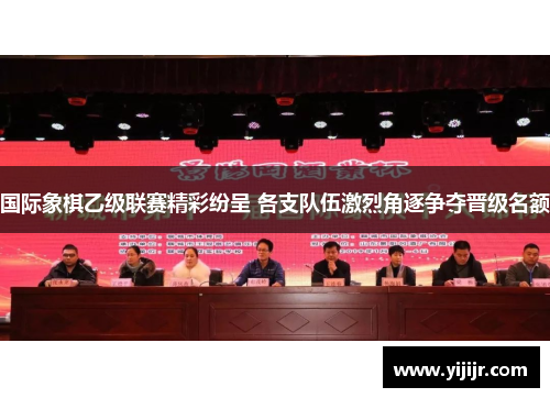 国际象棋乙级联赛精彩纷呈 各支队伍激烈角逐争夺晋级名额
