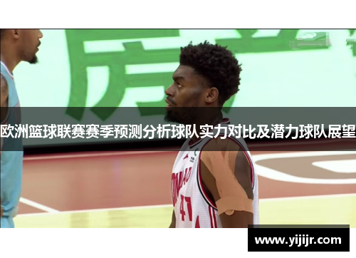 欧洲篮球联赛赛季预测分析球队实力对比及潜力球队展望
