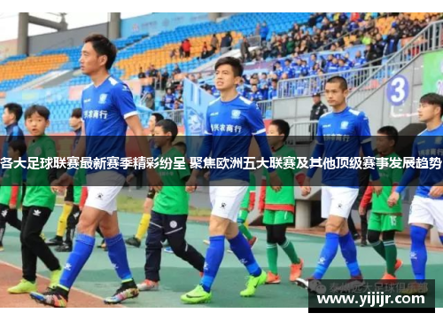 各大足球联赛最新赛季精彩纷呈 聚焦欧洲五大联赛及其他顶级赛事发展趋势