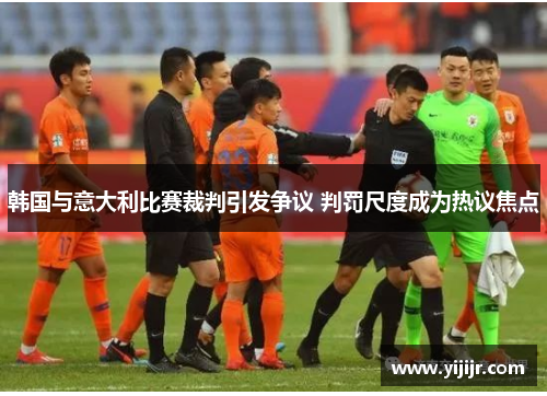 韩国与意大利比赛裁判引发争议 判罚尺度成为热议焦点