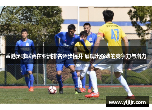 香港足球联赛在亚洲排名逐步提升 展现出强劲的竞争力与潜力