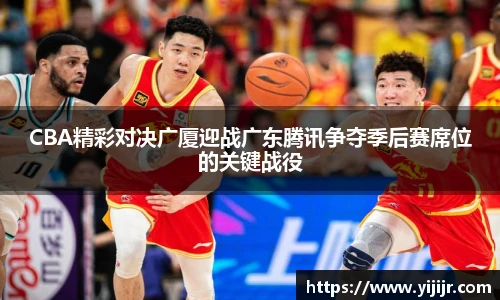 CBA精彩对决广厦迎战广东腾讯争夺季后赛席位的关键战役