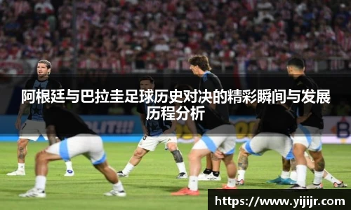 阿根廷与巴拉圭足球历史对决的精彩瞬间与发展历程分析
