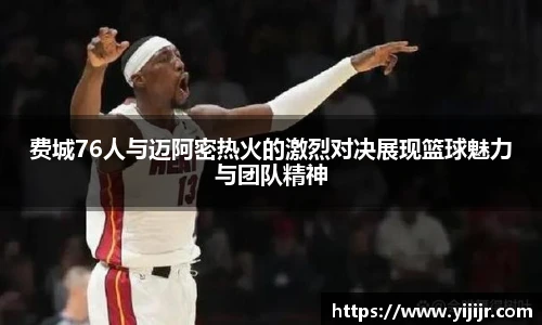 费城76人与迈阿密热火的激烈对决展现篮球魅力与团队精神