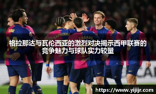 格拉那达与瓦伦西亚的激烈对决揭示西甲联赛的竞争魅力与球队实力较量